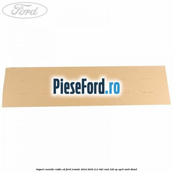 Suport metalic radio cd Ford Transit 2014-2018 2.2 TDCi RWD 125 cp CYR5, USR6 diesel