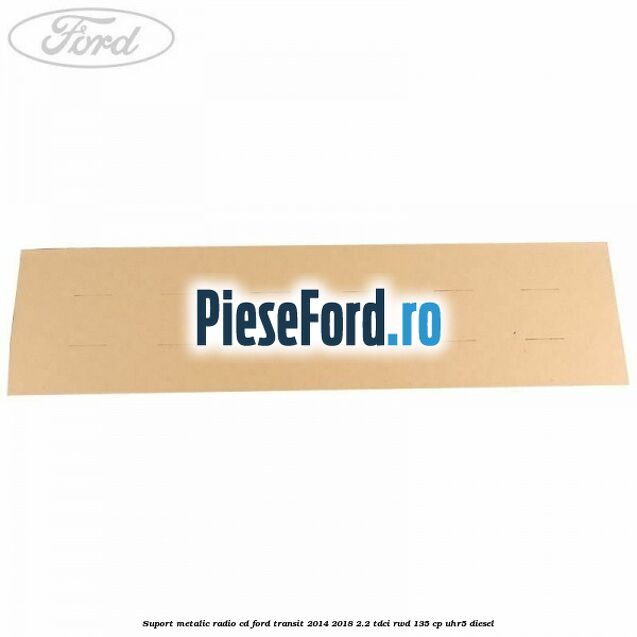 Suport metalic radio cd Ford Transit 2014-2018 2.2 TDCi RWD 135 cp UHR5 diesel