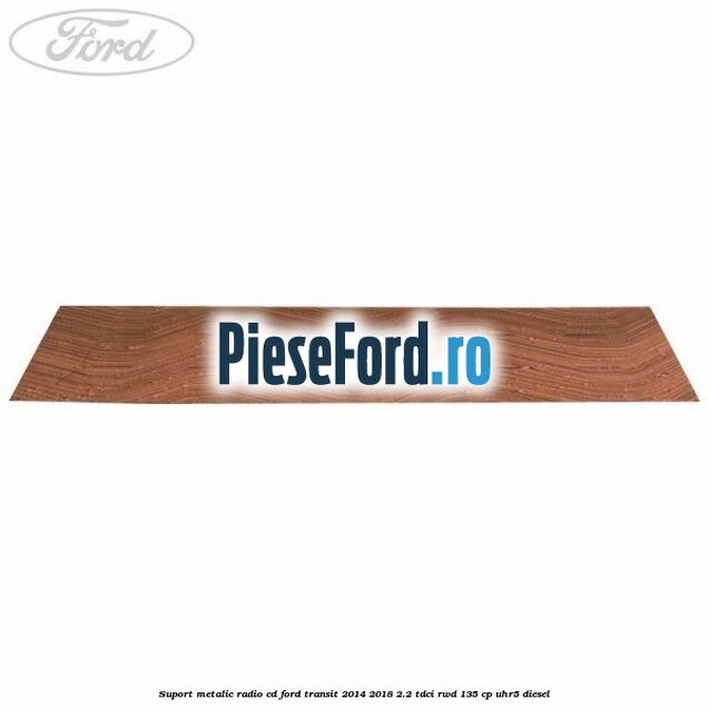 Suport metalic radio cd Ford Transit 2014-2018 2.2 TDCi RWD 135 cp UHR5 diesel