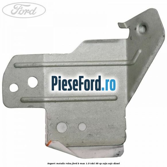Suport metalic releu Ford B-Max 1.5 TDCi 95 cp XVJA, XVJC diesel