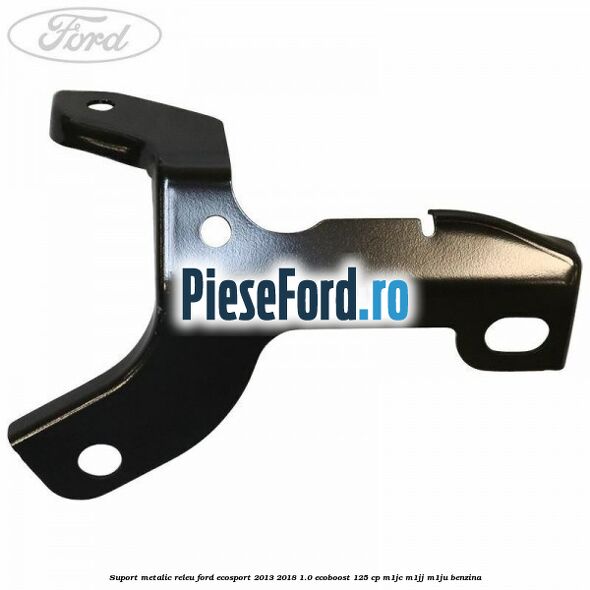 Suport metalic releu Ford EcoSport 2013-2018 1.0 EcoBoost 125 cp M1JC, M1JJ, M1JU benzina