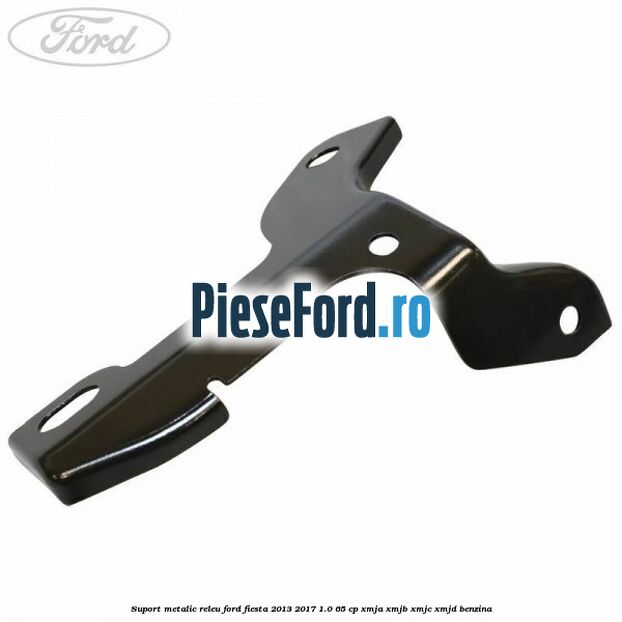 Suport metalic releu Ford Fiesta 2013-2017 1.0 65 cp XMJA, XMJB, XMJC, XMJD benzina