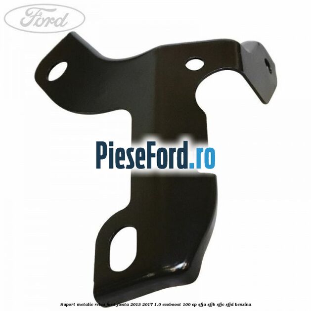 Suport metalic releu Ford Fiesta 2013-2017 1.0 EcoBoost 100 cp SFJA, SFJB, SFJC, SFJD benzina