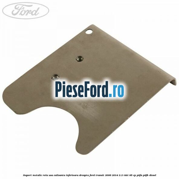 Suport metalic rola usa culisanta inferioara dreapta Ford Transit 2006-2014 2.2 TDCi 85 cp P8FA, P8FB diesel