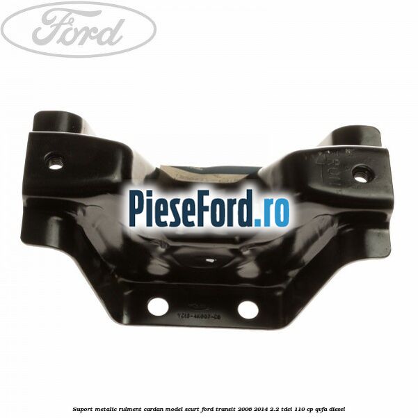 Suport metalic rulment cardan model scurt Ford Transit 2006-2014 2.2 TDCi 110 cp QVFA diesel
