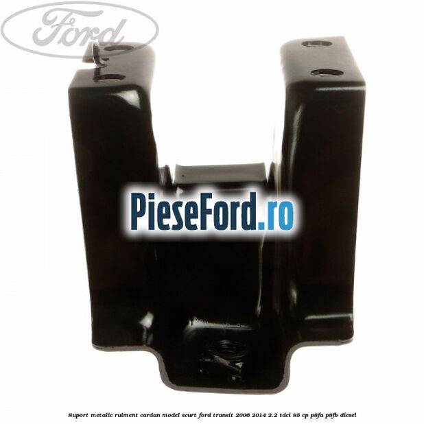 Suport metalic rulment cardan model scurt Ford Transit 2006-2014 2.2 TDCi 85 cp P8FA, P8FB diesel