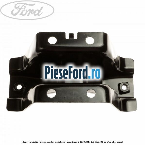 Suport metalic rulment cardan model scurt Ford Transit 2006-2014 2.4 TDCi 100 cp PHFA, PHFC diesel