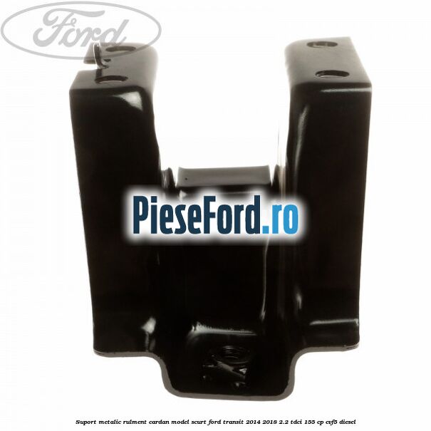 Suport metalic rulment cardan model scurt Ford Transit 2014-2018 2.2 TDCi 155 cp CVF5 diesel