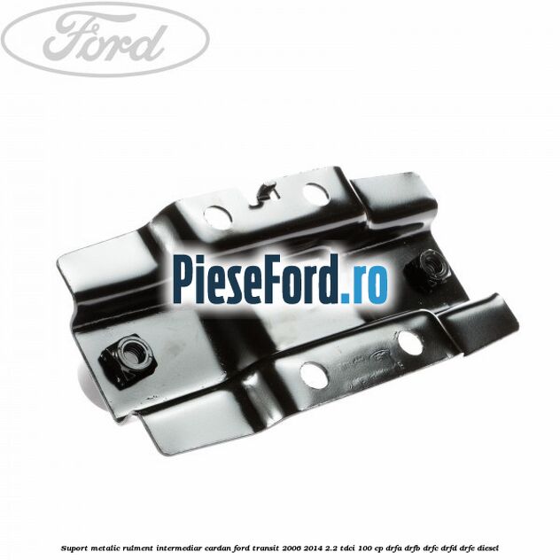 Suport metalic rulment intermediar cardan Ford Transit 2006-2014 2.2 TDCi 100 cp DRFA, DRFB, DRFC, DRFD, DRFE diesel
