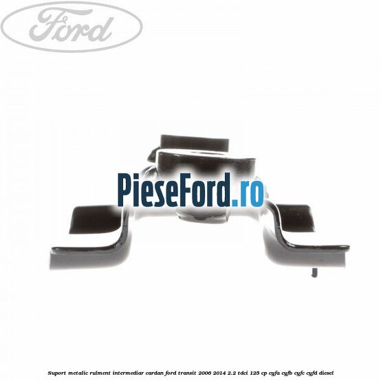 Suport metalic rulment intermediar cardan Ford Transit 2006-2014 2.2 TDCi 125 cp CYFA, CYFB, CYFC, CYFD diesel