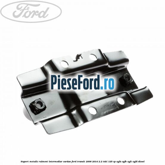 Suport metalic rulment intermediar cardan Ford Transit 2006-2014 2.2 TDCi 125 cp CYFA, CYFB, CYFC, CYFD diesel