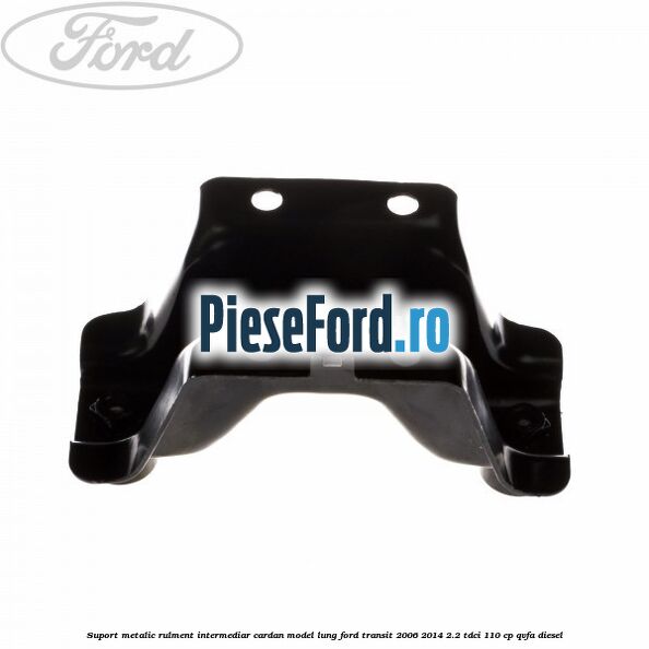 Suport metalic rulment intermediar cardan model lung Ford Transit 2006-2014 2.2 TDCi 110 cp Suport metalic rulment intermediar cardan model lung Ford Transit 2006-2014 2.2 TDCi 110 cp QVFA diesel