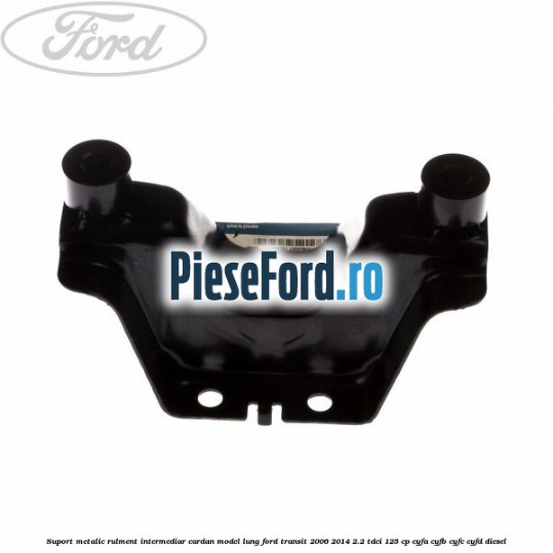 Suport metalic rulment intermediar cardan model lung Ford Transit 2006-2014 2.2 TDCi 125 cp CYFA, CYFB, CYFC, CYFD diesel
