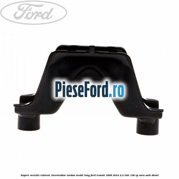 Suport metalic rulment intermediar cardan model lung Ford Transit 2006-2014 2.2 TDCi 136 cp USRA, USRB diesel