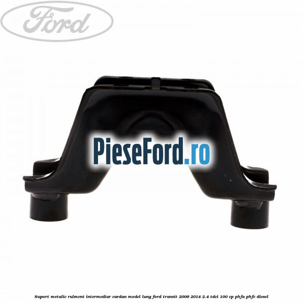 Suport metalic rulment intermediar cardan model lung Ford Transit 2006-2014 2.4 TDCi 100 cp Suport metalic rulment intermediar cardan model lung Ford Transit 2006-2014 2.4 TDCi 100 cp PHFA, PHFC diesel