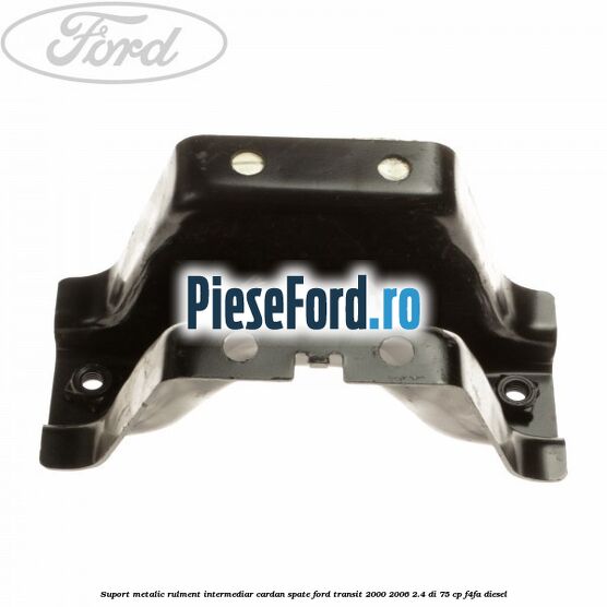 Suport metalic rulment intermediar cardan spate Ford Transit 2000-2006 2.4 DI 75 cp F4FA diesel