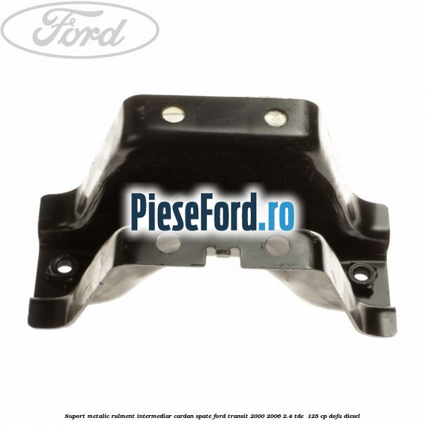 Suport metalic rulment intermediar cardan spate Ford Transit 2000-2006 2.4 TDE  125 cp DOFA diesel