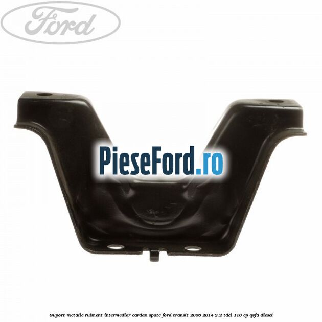 Suport metalic rulment intermediar cardan spate Ford Transit 2006-2014 2.2 TDCi 110 cp QVFA diesel