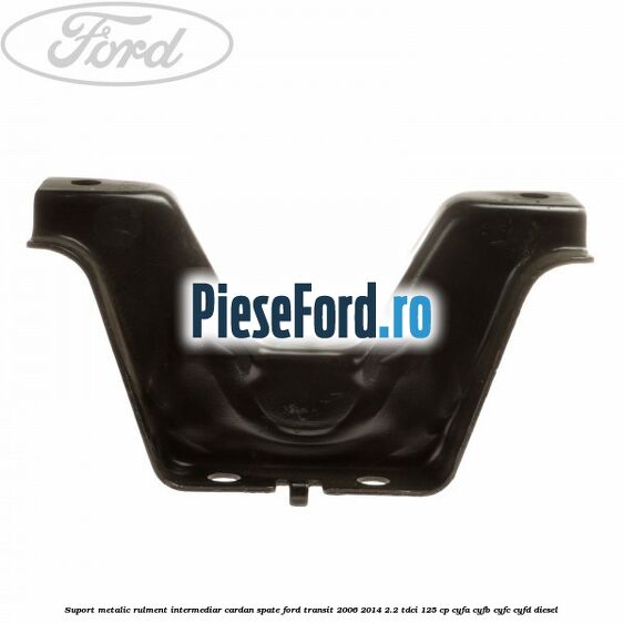 Suport metalic rulment intermediar cardan spate Ford Transit 2006-2014 2.2 TDCi 125 cp CYFA, CYFB, CYFC, CYFD diesel