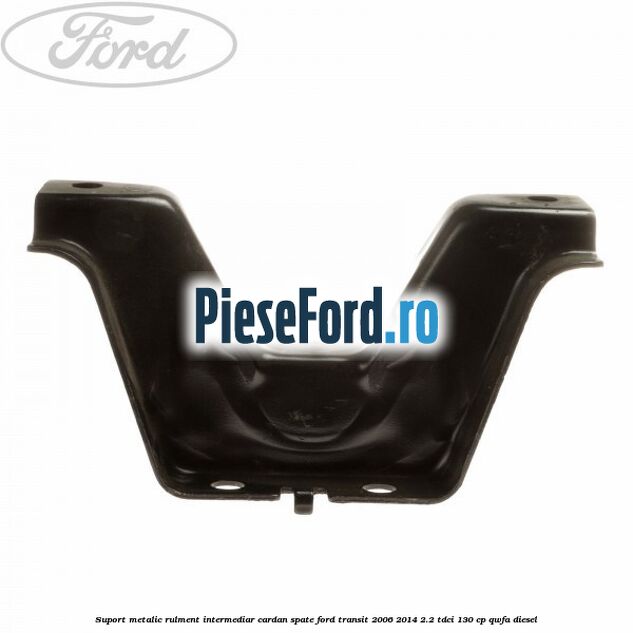 Suport metalic rulment intermediar cardan spate Ford Transit 2006-2014 2.2 TDCi 130 cp QWFA diesel