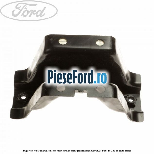 Suport metalic rulment intermediar cardan spate Ford Transit 2006-2014 2.2 TDCi 130 cp QWFA diesel