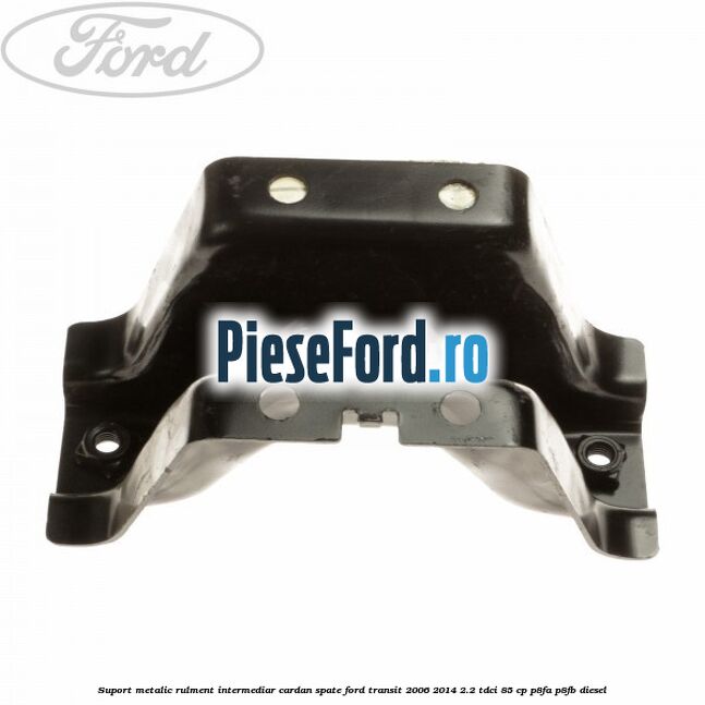Suport metalic rulment intermediar cardan spate Ford Transit 2006-2014 2.2 TDCi 85 cp Suport metalic rulment intermediar cardan spate Ford Transit 2006-2014 2.2 TDCi 85 cp P8FA, P8FB diesel