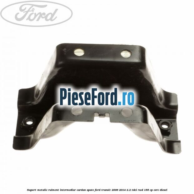Suport metalic rulment intermediar cardan spate Ford Transit 2006-2014 2.2 TDCi RWD 155 cp CVRC diesel