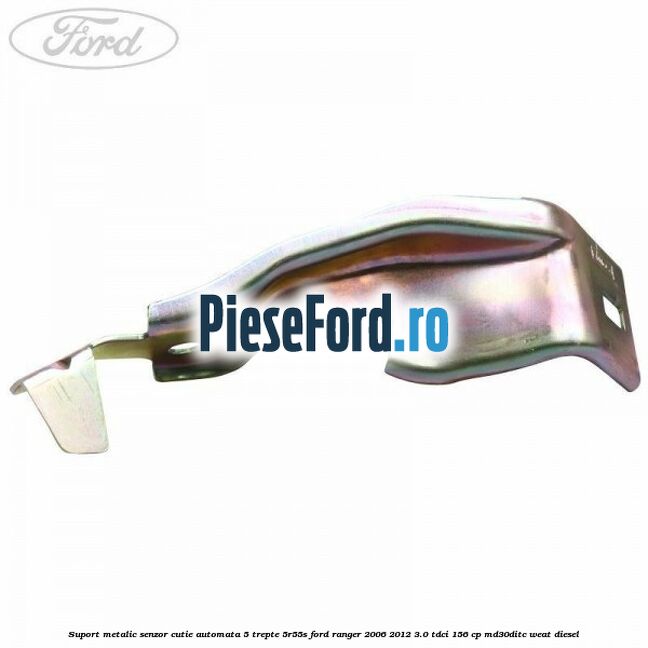 Suport metalic senzor cutie automata 5 trepte 5R55S Ford Ranger 2006-2012 3.0 TDCi 156 cp MD30DITC, WEAT diesel