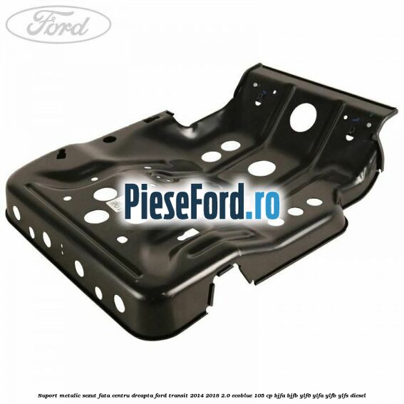 Suport metalic sezut fata centru dreapta Ford Transit 2014-2018 2.0 EcoBlue 105 cp BJFA, BJFB, YLF6, YLFA, YLFB, YLFS diesel