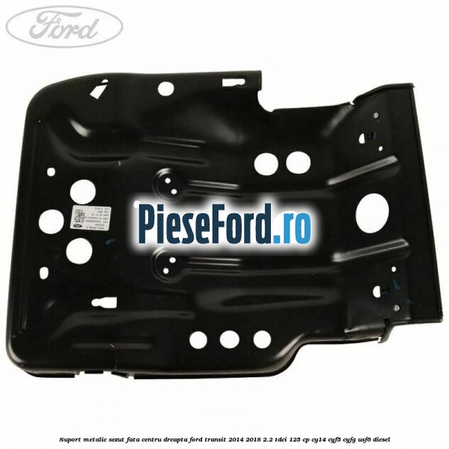 Suport metalic sezut fata centru dreapta Ford Transit 2014-2018 2.2 TDCi 125 cp CY14, CYF5, CYFG, USF6 diesel