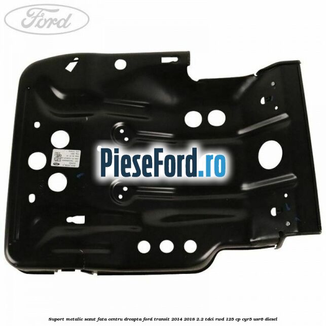 Suport metalic sezut fata centru dreapta Ford Transit 2014-2018 2.2 TDCi RWD 125 cp CYR5, USR6 diesel
