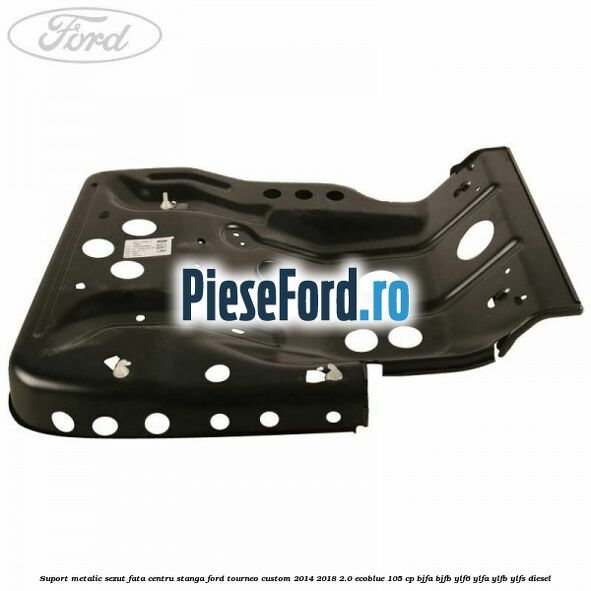 Suport metalic sezut fata centru stanga Ford Tourneo Custom 2014-2018 2.0 EcoBlue 105 cp BJFA, BJFB, YLF6, YLFA, YLFB, YLFS diesel
