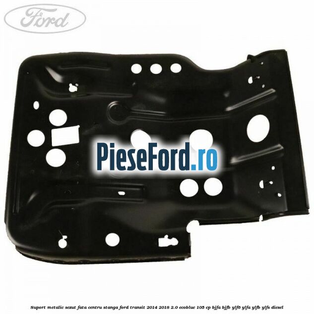 Suport metalic sezut fata centru stanga Ford Transit 2014-2018 2.0 EcoBlue 105 cp Suport metalic sezut fata centru stanga Ford Transit 2014-2018 2.0 EcoBlue 105 cp BJFA, BJFB, YLF6, YLFA, YLFB, YLFS diesel