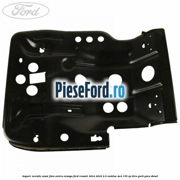 Suport metalic sezut fata centru stanga Ford Transit 2014-2018 2.0 EcoBlue 4x4 170 cp BLRA, YNR6, YNRA diesel