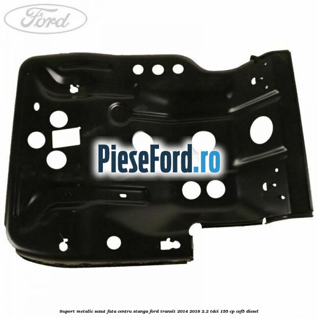Suport metalic sezut fata centru stanga Ford Transit 2014-2018 2.2 TDCi 155 cp Suport metalic sezut fata centru stanga Ford Transit 2014-2018 2.2 TDCi 155 cp CVF5 diesel