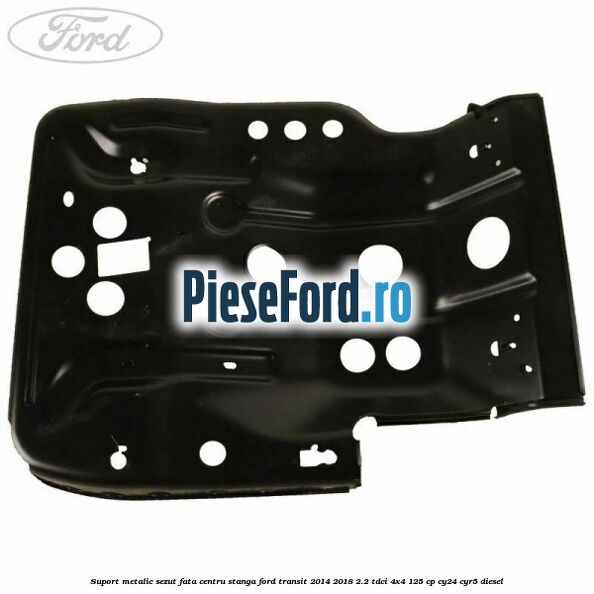 Suport metalic sezut fata centru stanga Ford Transit 2014-2018 2.2 TDCi 4x4 125 cp Suport metalic sezut fata centru stanga Ford Transit 2014-2018 2.2 TDCi 4x4 125 cp CY24, CYR5 diesel