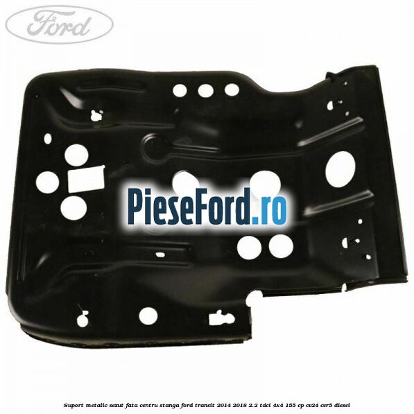 Suport metalic sezut fata centru stanga Ford Transit 2014-2018 2.2 TDCi 4x4 155 cp CV24, CVR5 diesel