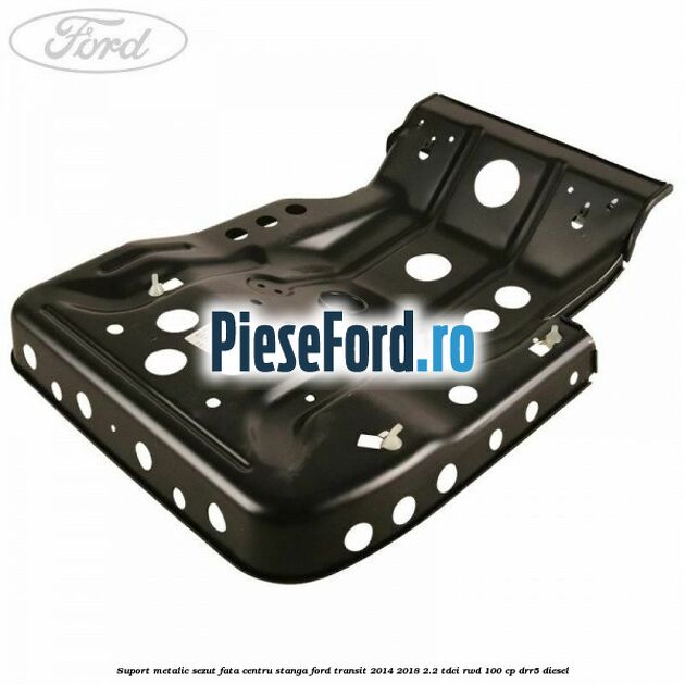 Suport metalic sezut fata centru stanga Ford Transit 2014-2018 2.2 TDCi RWD 100 cp DRR5 diesel