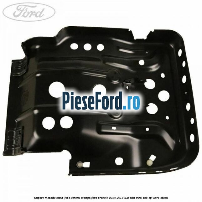 Suport metalic sezut fata centru stanga Ford Transit 2014-2018 2.2 TDCi RWD 135 cp Suport metalic sezut fata centru stanga Ford Transit 2014-2018 2.2 TDCi RWD 135 cp UHR5 diesel