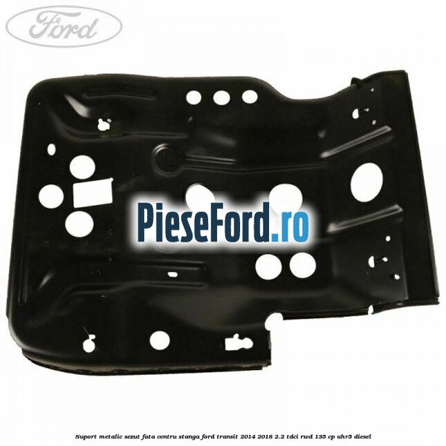 Suport metalic sezut fata centru stanga Ford Transit 2014-2018 2.2 TDCi RWD 135 cp Suport metalic sezut fata centru stanga Ford Transit 2014-2018 2.2 TDCi RWD 135 cp UHR5 diesel