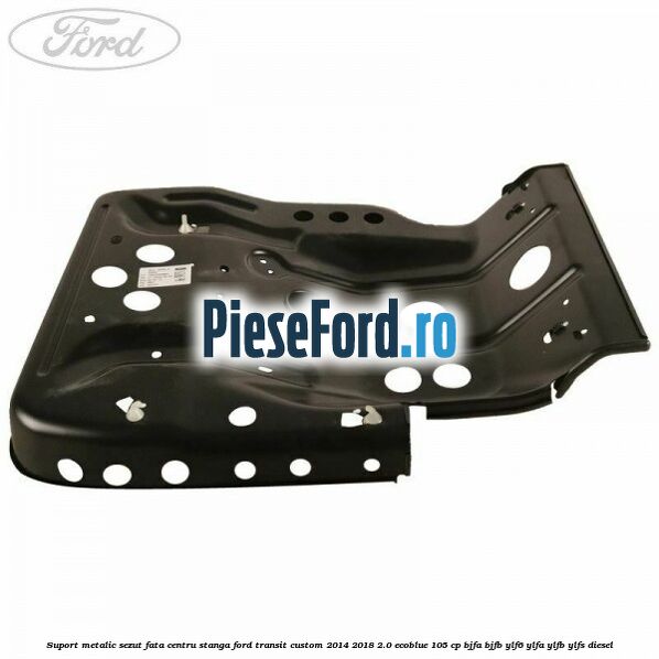 Suport metalic sezut fata centru stanga Ford Transit Custom 2014-2018 2.0 EcoBlue 105 cp BJFA, BJFB, YLF6, YLFA, YLFB, YLFS diesel