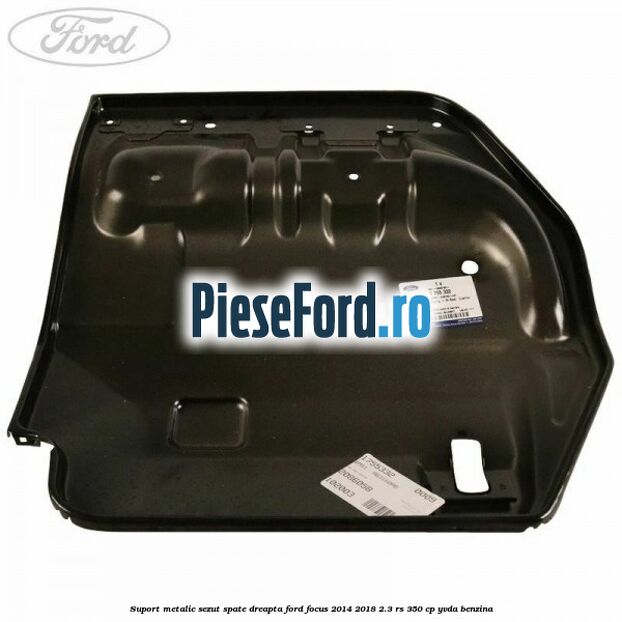 Suport metalic sezut spate dreapta Ford Focus 2014-2018 2.3 RS 350 cp YVDA benzina