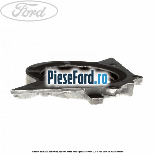 Suport metalic simering arbore cotit spate Ford Scorpio 2.0 i 16V 136 cp Suport metalic simering arbore cotit spate Ford Scorpio 2.0 i 16V 136 cp N3A benzina