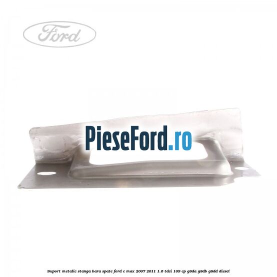 Suport metalic stanga bara spate Ford C-Max 2007-2011 1.6 TDCi 109 cp G8DA, G8DB, G8DD diesel