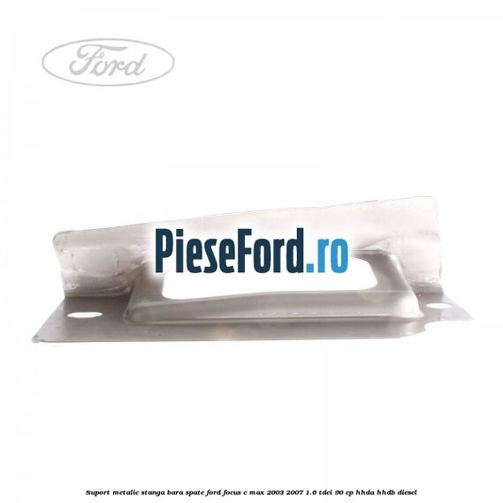 Suport metalic stanga bara spate Ford Focus C-Max 2003-2007 1.6 TDCi 90 cp HHDA, HHDB diesel
