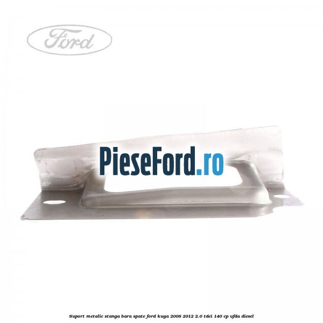 Suport metalic stanga bara spate Ford Kuga 2008-2012 2.0 TDCI 140 cp UFDA diesel