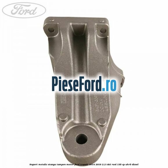 Suport metalic stanga tampon motor Ford Transit 2014-2018 2.2 TDCi RWD 135 cp Suport metalic stanga tampon motor Ford Transit 2014-2018 2.2 TDCi RWD 135 cp UHR5 diesel