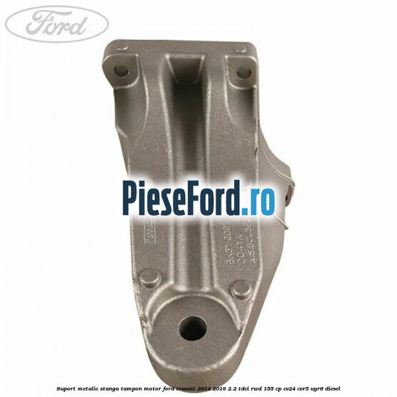 Suport metalic stanga tampon motor Ford Transit 2014-2018 2.2 TDCi RWD 155 cp CV24, CVR5, UYR6 diesel