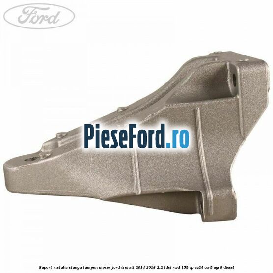 Suport metalic stanga tampon motor Ford Transit 2014-2018 2.2 TDCi RWD 155 cp CV24, CVR5, UYR6 diesel