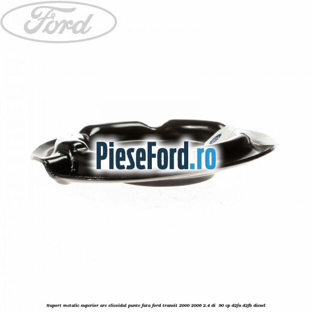 Suport metalic superior arc elicoidal punte fata Ford Transit 2000-2006 2.4 DI 90 cp Suport metalic superior arc elicoidal punte fata Ford Transit 2000-2006 2.4 DI 90 cp D2FA, D2FB diesel